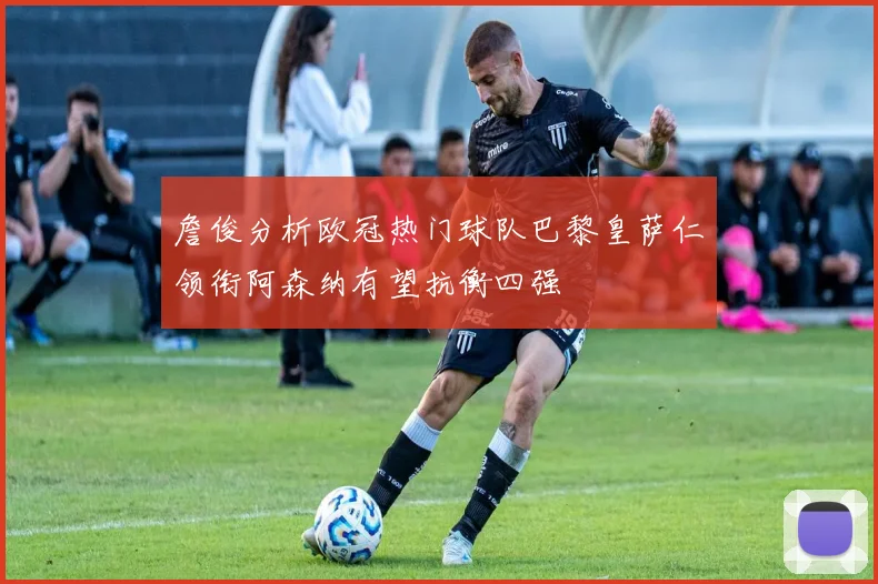 詹俊分析欧冠热门球队巴黎皇萨仁领衔阿森纳有望抗衡四强