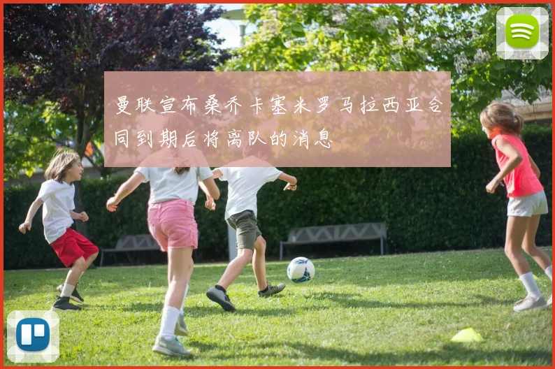 曼联宣布桑乔卡塞米罗马拉西亚合同到期后将离队的消息