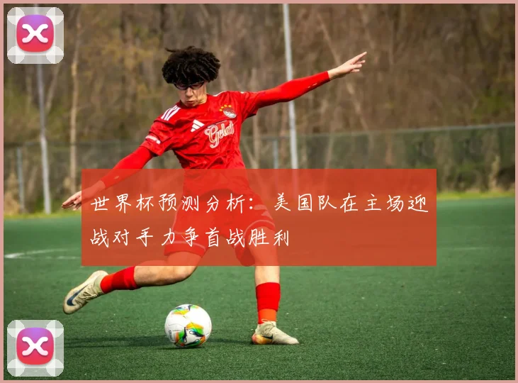 世界杯预测分析：美国队在主场迎战对手力争首战胜利