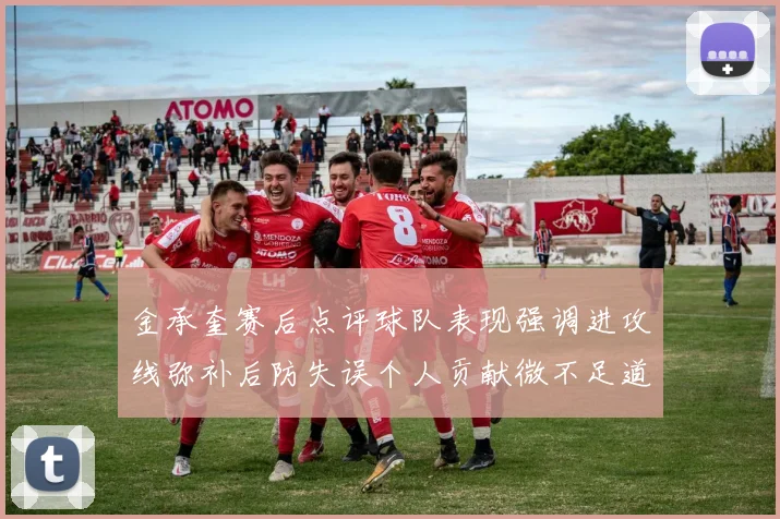 金承奎赛后点评球队表现强调进攻线弥补后防失误个人贡献微不足道