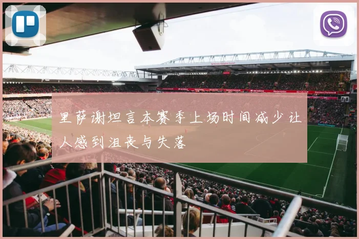 里萨谢坦言本赛季上场时间减少让人感到沮丧与失落