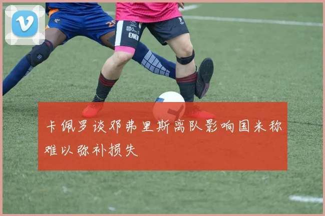 卡佩罗谈邓弗里斯离队影响国米称难以弥补损失