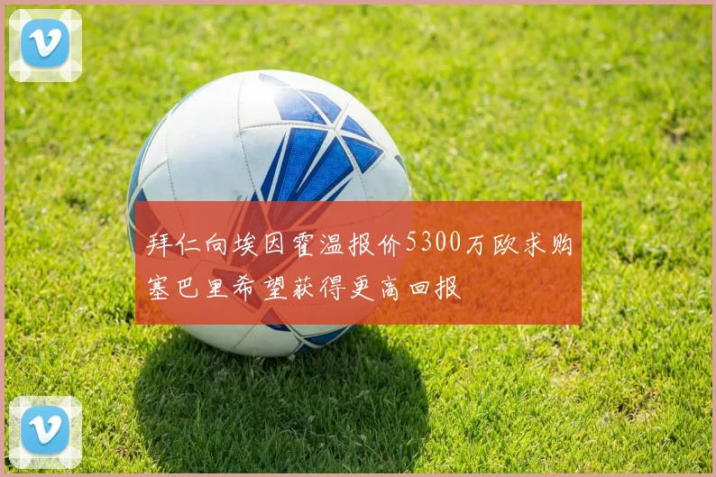 拜仁向埃因霍温报价5300万欧求购塞巴里希望获得更高回报