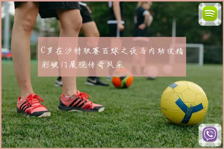 C罗在沙特联赛百球之夜马内助攻精彩破门展现传奇风采