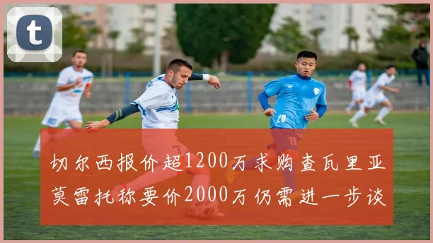 切尔西报价超1200万求购查瓦里亚莫雷托称要价2000万仍需进一步谈判