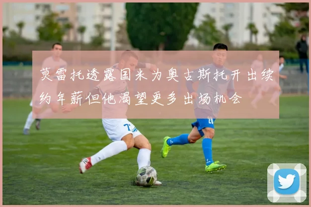 莫雷托透露国米为奥古斯托开出续约年薪但他渴望更多出场机会