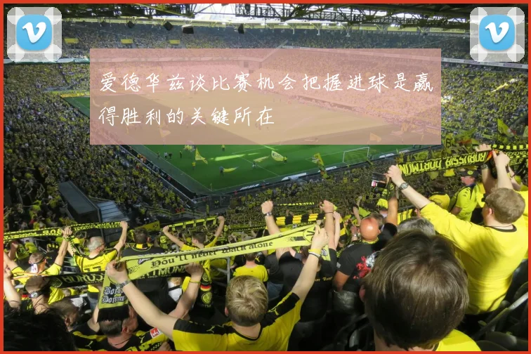 爱德华兹谈比赛机会把握进球是赢得胜利的关键所在