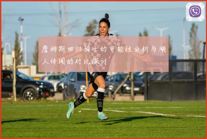 詹姆斯回归骑士的可能性分析与湖人传闻的对比探讨