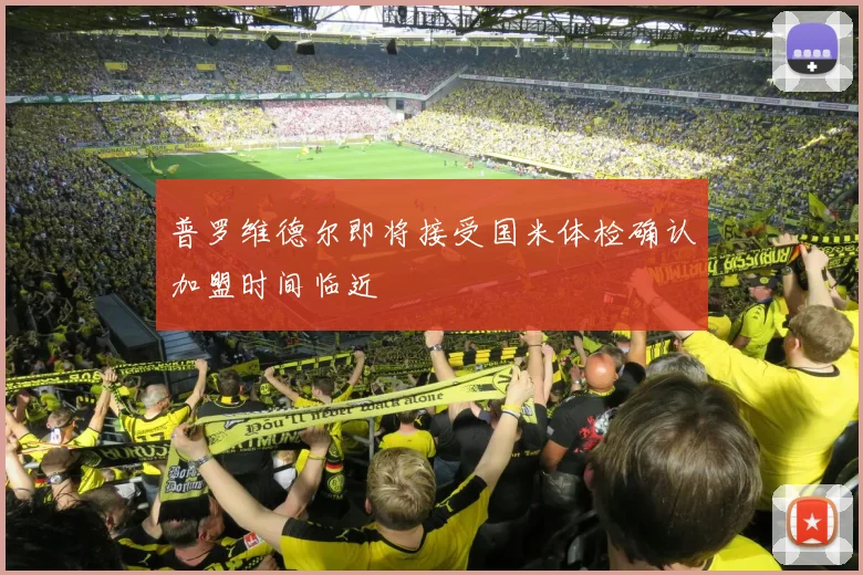 普罗维德尔即将接受国米体检确认加盟时间临近