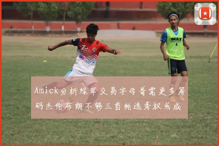 Amick分析绿军交易字母哥需更多筹码杰伦布朗不够三首轮选秀权或成关键