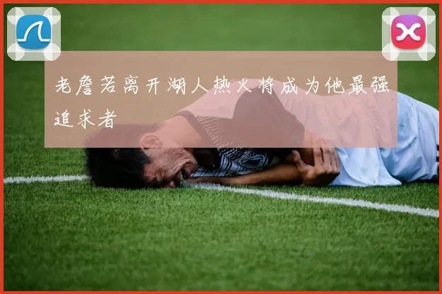 老詹若离开湖人热火将成为他最强追求者