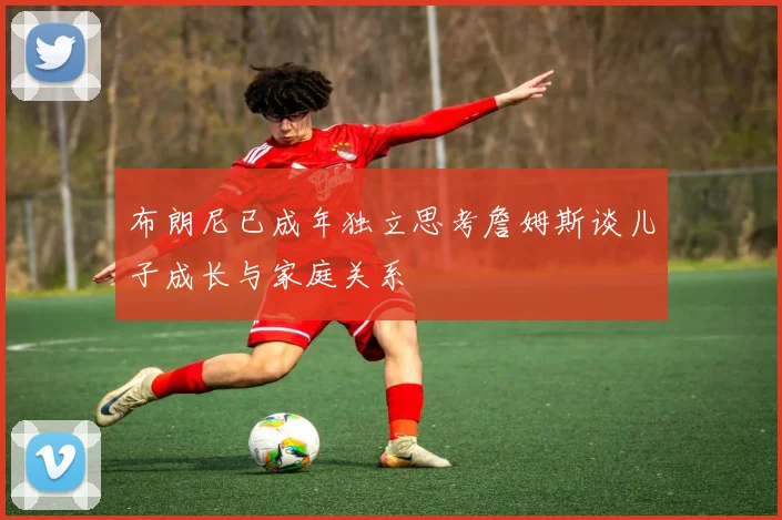 布朗尼已成年独立思考詹姆斯谈儿子成长与家庭关系
