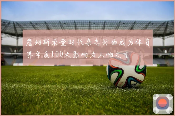 詹姆斯荣登时代杂志封面成为体育界年度100大影响力人物之首
