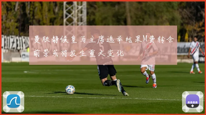 曼联静候皇马主席选举结果M费转会前景或将发生重大变化