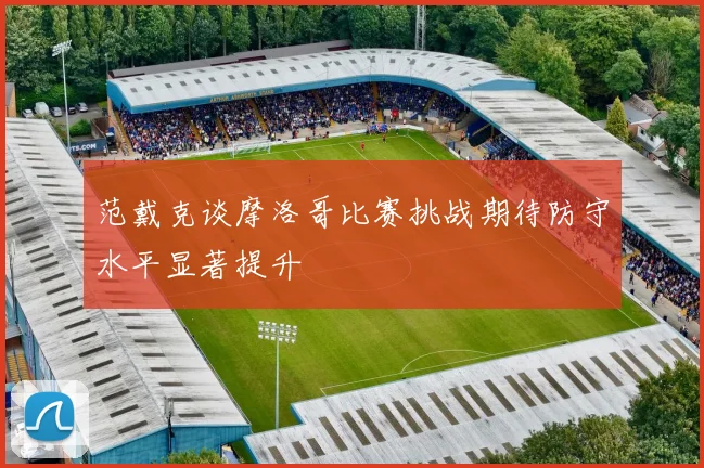 范戴克谈摩洛哥比赛挑战期待防守水平显著提升
