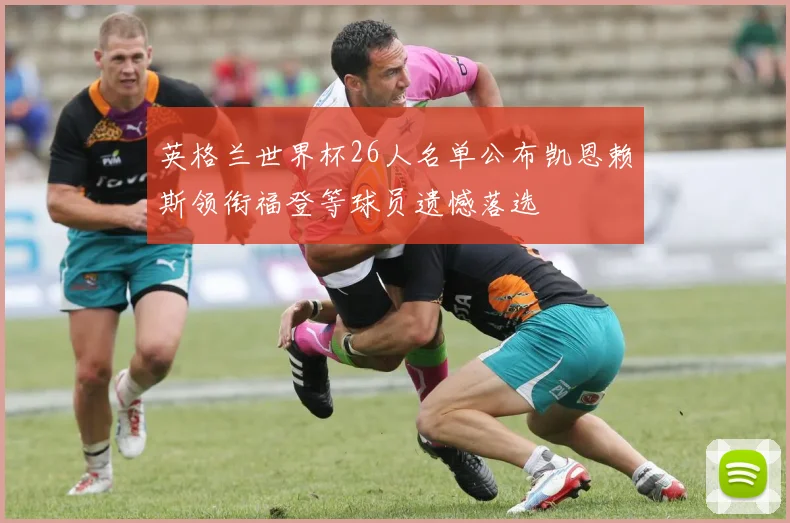 英格兰世界杯26人名单公布凯恩赖斯领衔福登等球员遗憾落选