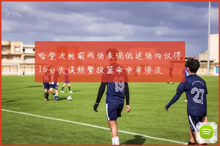 哈登次轮前两场表现低迷场均仅得16分失误频繁投篮命中率惨淡