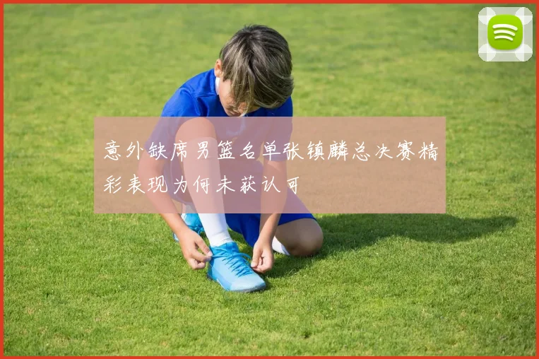 意外缺席男篮名单张镇麟总决赛精彩表现为何未获认可
