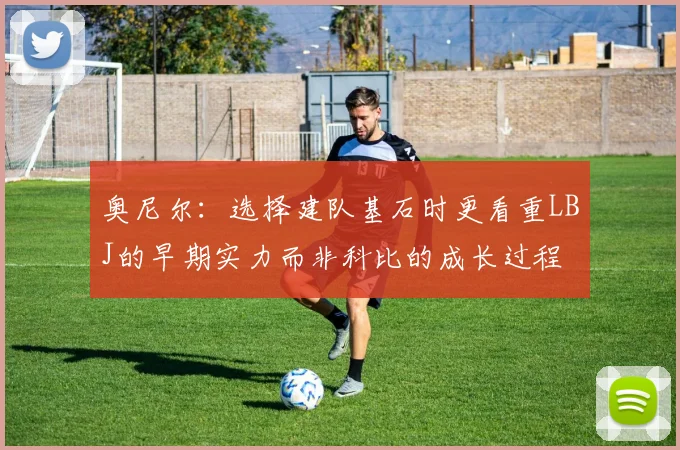 奥尼尔：选择建队基石时更看重LBJ的早期实力而非科比的成长过程