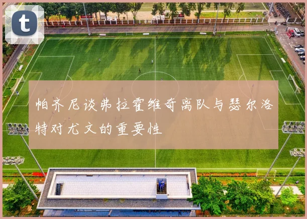 帕齐尼谈弗拉霍维奇离队与瑟尔洛特对尤文的重要性