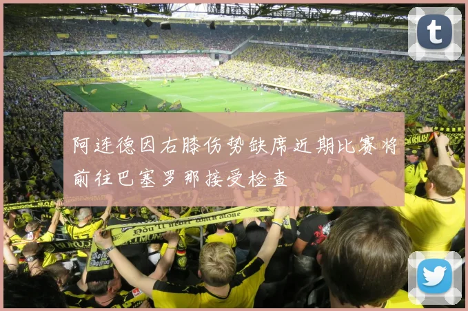 阿连德因右膝伤势缺席近期比赛将前往巴塞罗那接受检查