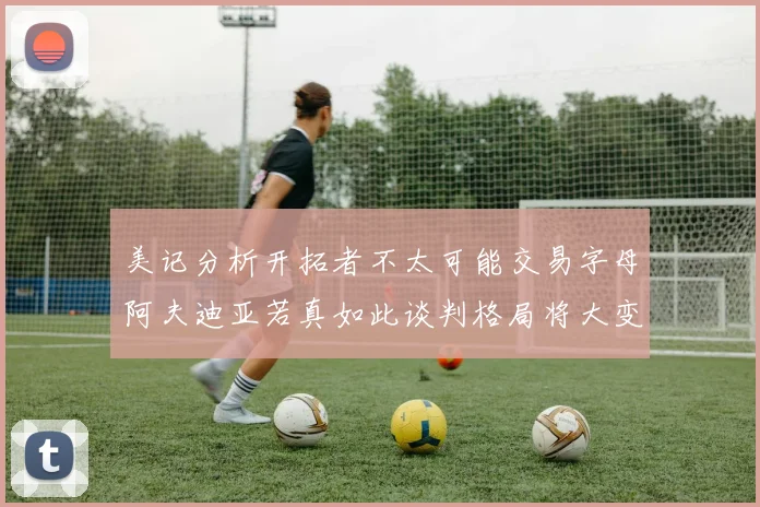 美记分析开拓者不太可能交易字母阿夫迪亚若真如此谈判格局将大变