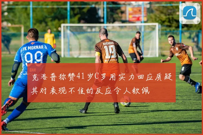 克洛普称赞41岁C罗用实力回应质疑其对表现不佳的反应令人钦佩