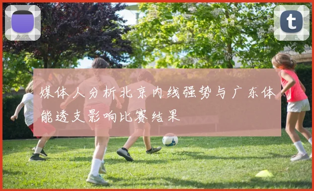 媒体人分析北京内线强势与广东体能透支影响比赛结果