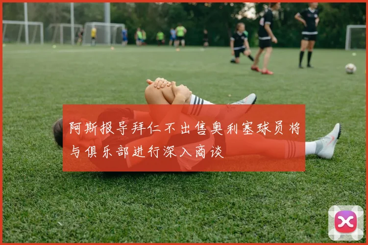 阿斯报导拜仁不出售奥利塞球员将与俱乐部进行深入商谈