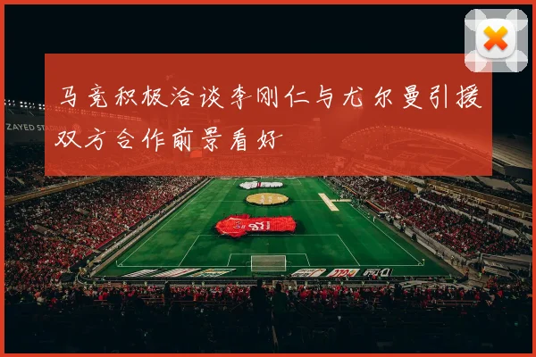 马竞积极洽谈李刚仁与尤尔曼引援双方合作前景看好