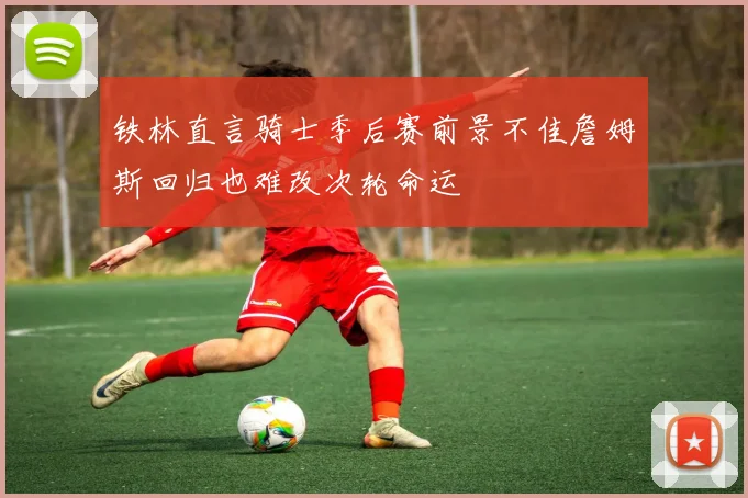 铁林直言骑士季后赛前景不佳詹姆斯回归也难改次轮命运
