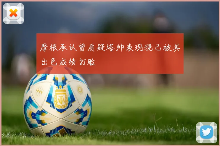 摩根承认曾质疑塔帅表现现已被其出色成绩打脸