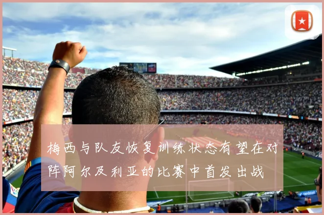 梅西与队友恢复训练状态有望在对阵阿尔及利亚的比赛中首发出战