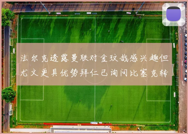 法尔克透露曼联对金玟哉感兴趣但尤文更具优势拜仁已询问比塞克转会情况