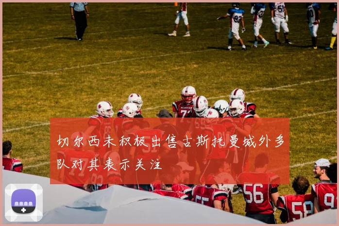 切尔西未积极出售古斯托曼城外多队对其表示关注