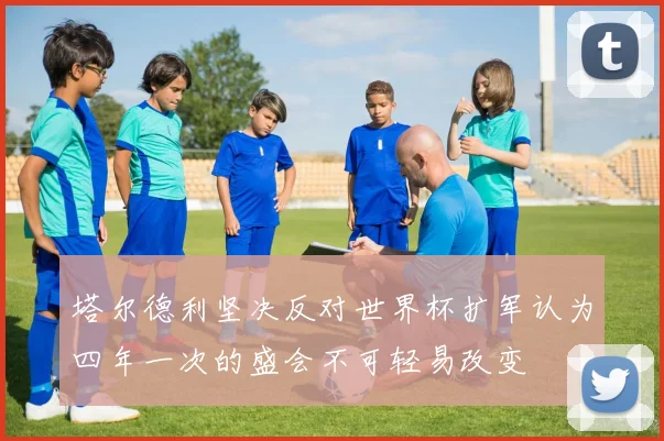 塔尔德利坚决反对世界杯扩军认为四年一次的盛会不可轻易改变