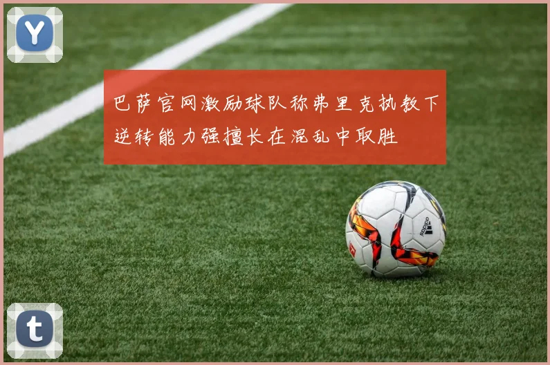 巴萨官网激励球队称弗里克执教下逆转能力强擅长在混乱中取胜