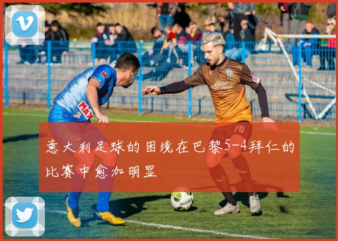 意大利足球的困境在巴黎5-4拜仁的比赛中愈加明显