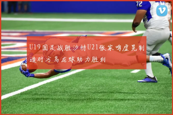 U19国足战胜沙特U21张家鸣虚晃制造对方乌龙球助力胜利