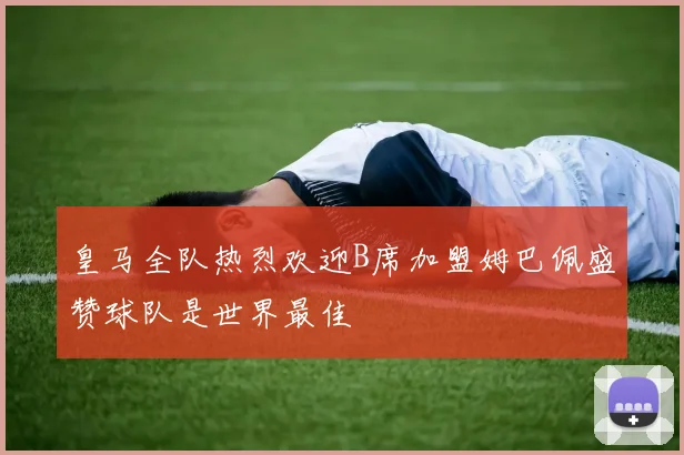 皇马全队热烈欢迎B席加盟姆巴佩盛赞球队是世界最佳
