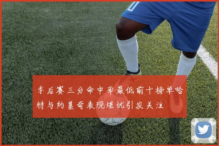 季后赛三分命中率最低前十榜单哈特与约基奇表现堪忧引发关注