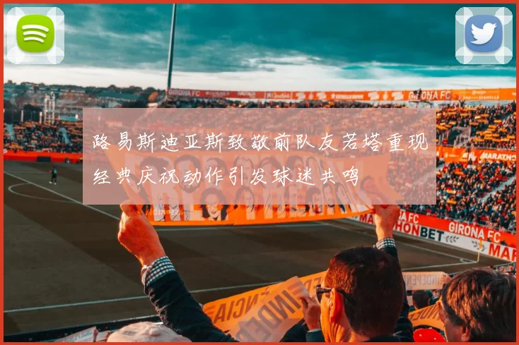 路易斯迪亚斯致敬前队友若塔重现经典庆祝动作引发球迷共鸣