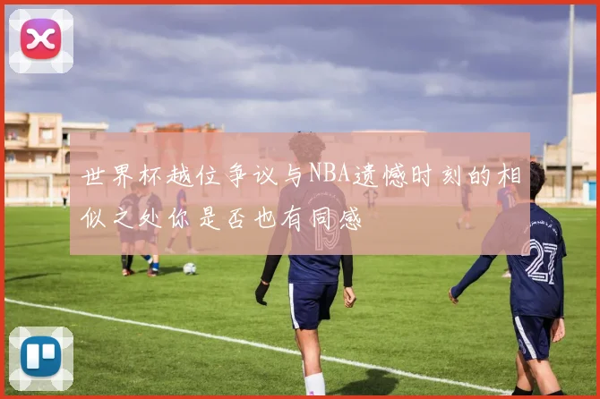 世界杯越位争议与NBA遗憾时刻的相似之处你是否也有同感